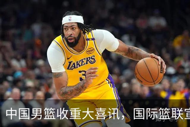 中国男篮收重大喜讯，国际篮联宣布最新决定，郭士强又要崛起