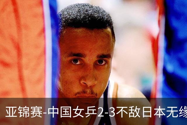 亚锦赛-中国女乒2-3不敌日本无缘卫冕 日本女乒近5届夺3冠
