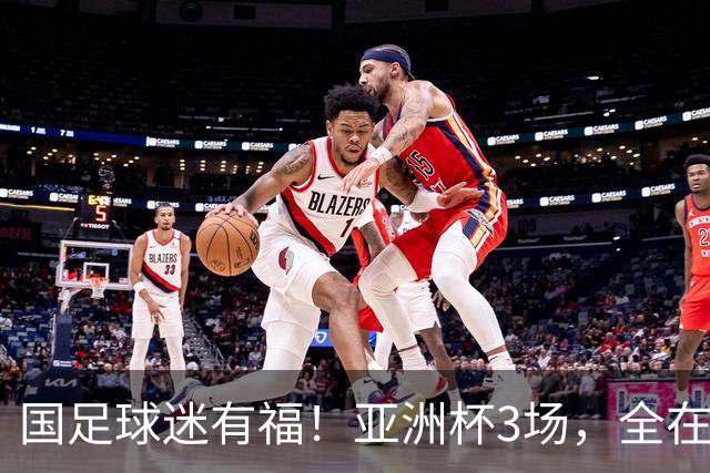 国足球迷有福！亚洲杯3场，全在黄金时间，赛事仍有延期风险