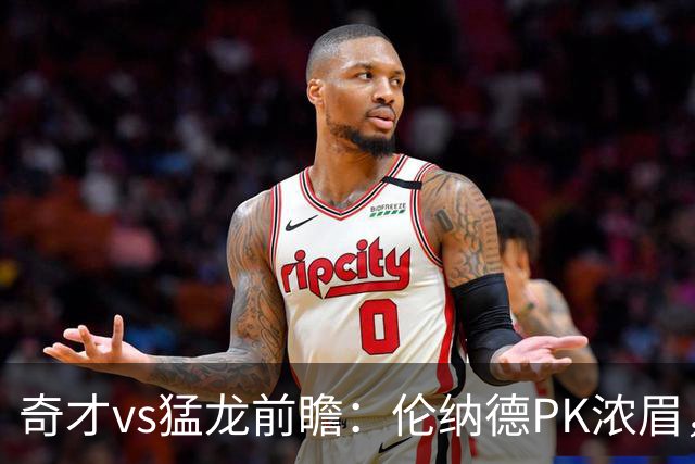 奇才vs猛龙前瞻：伦纳德PK浓眉，猛龙如虎添翼实力更胜一筹被看好
