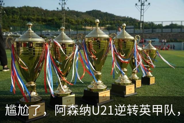 尴尬了，阿森纳U21逆转英甲队，一线队却被英乙队淘汰