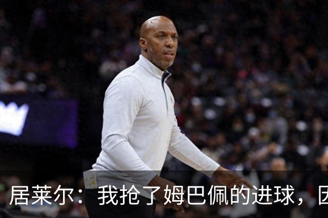 居莱尔：我抢了姆巴佩的进球，因为我知道他还会再进一个