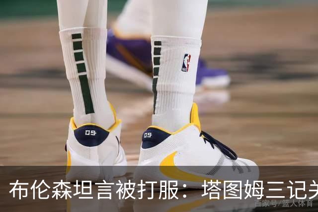 布伦森坦言被打服：塔图姆三记关键球，我们得认