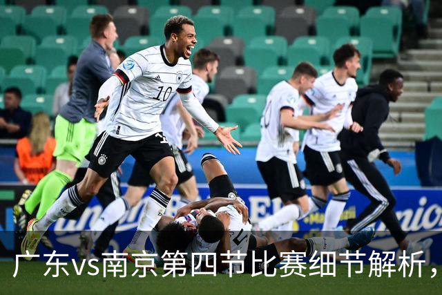 广东vs南京第四节比赛细节解析，防守问题成失利主因