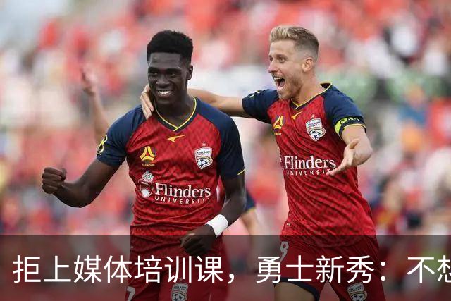 拒上媒体培训课，勇士新秀：不想变成他们那样