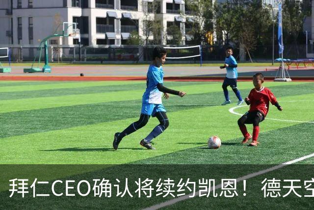 拜仁CEO确认将续约凯恩！德天空：巴黎有意勒沃库森天才！