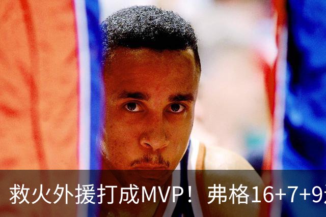 救火外援打成MVP！弗格16+7+9连续救主 正负值+40冠绝全场