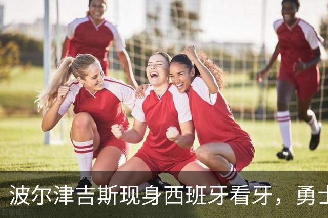 波尔津吉斯现身西班牙看牙，勇士已将其缺阵改为“无故缺席”