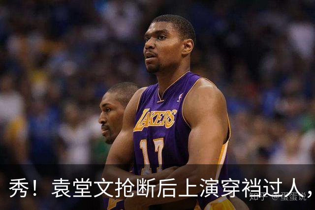 秀！袁堂文抢断后上演穿裆过人，随后再送精彩助攻
