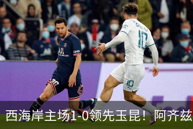 西海岸主场1-0领先玉昆！阿齐兹包抄破门，董宇倒三角送助攻