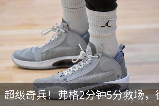 超级奇兵！弗格2分钟5分救场，徐杰7分钟0分0助，胡明轩4中1低迷