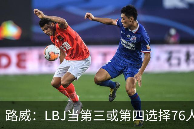 路威：LBJ当第三或第四选择76人会很恐怖 他会扮演瑞士军刀的角色