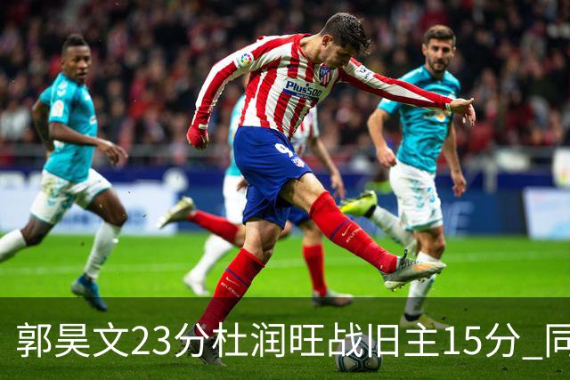 郭昊文23分杜润旺战旧主15分 同曦主场1分险胜广东