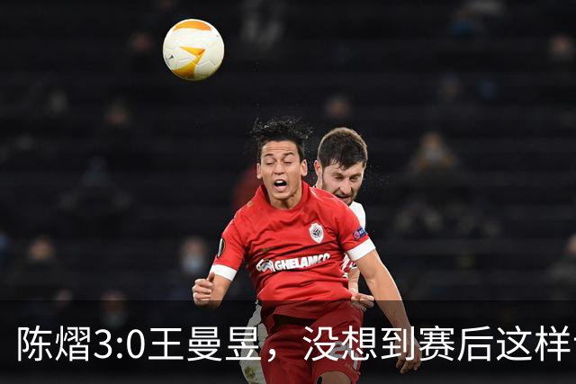 陈熠3:0王曼昱，没想到赛后这样说，一句话给足王曼昱“面子”！