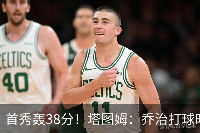 首秀轰38分！塔图姆：乔治打球时充满了自信 他真的太不可思议了