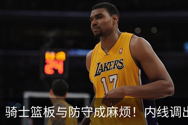 骑士篮板与防守成麻烦！内线调出去引连锁反应，外线防守强度太差