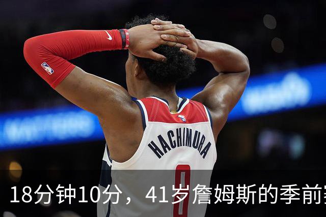 18分钟10分，41岁詹姆斯的季前赛被按了暂停键