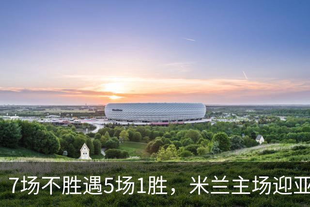 7场不胜遇5场1胜，米兰主场迎亚特兰大